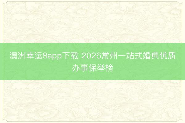澳洲幸运8app下载 2026常州一站式婚典优质办事保举榜