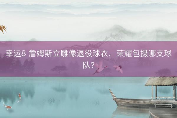 幸运8 詹姆斯立雕像退役球衣，荣耀包摄哪支球队？