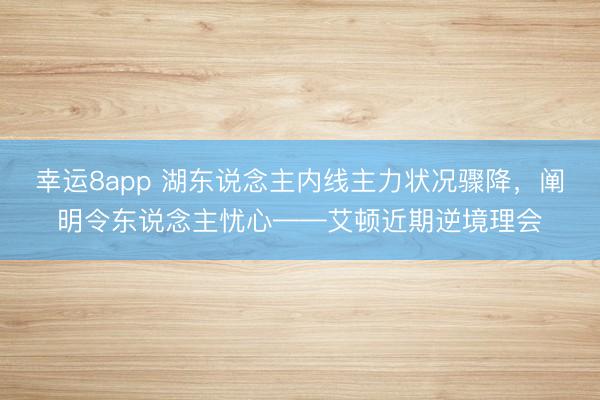 幸运8app 湖东说念主内线主力状况骤降，阐明令东说念主忧心——艾顿近期逆境理会