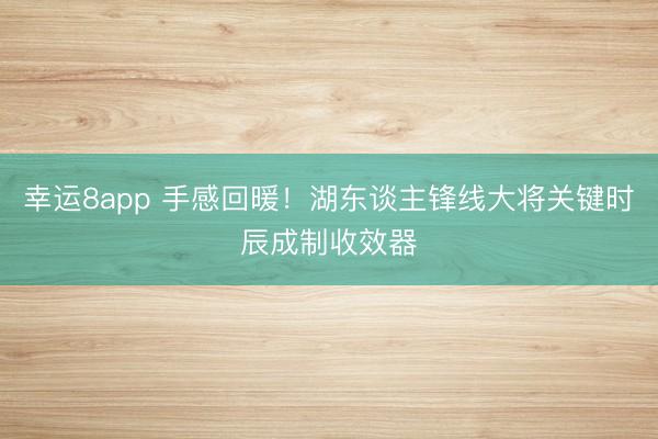幸运8app 手感回暖！湖东谈主锋线大将关键时辰成制收效器