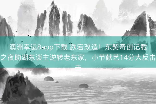 澳洲幸运8app下载 跌宕改造！东契奇创记载之夜助湖东谈主逆转老东家，小节献艺14分大反击
