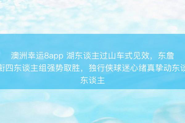 澳洲幸运8app 湖东谈主过山车式见效，东詹领衔四东谈主组强势取胜，独行侠球迷心绪真挚动东谈主