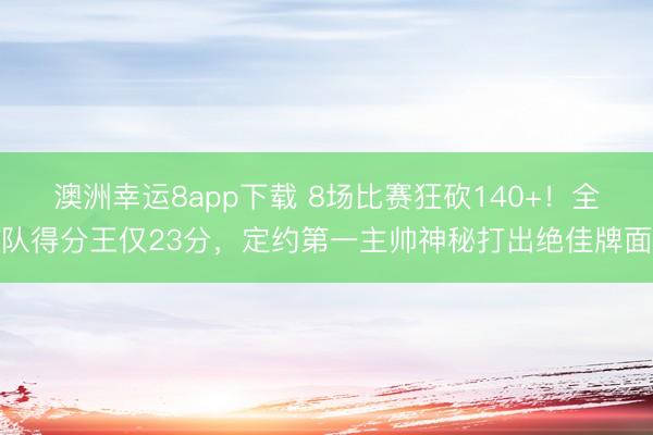澳洲幸运8app下载 8场比赛狂砍140+！全队得分王仅23分，定约第一主帅神秘打出绝佳牌面