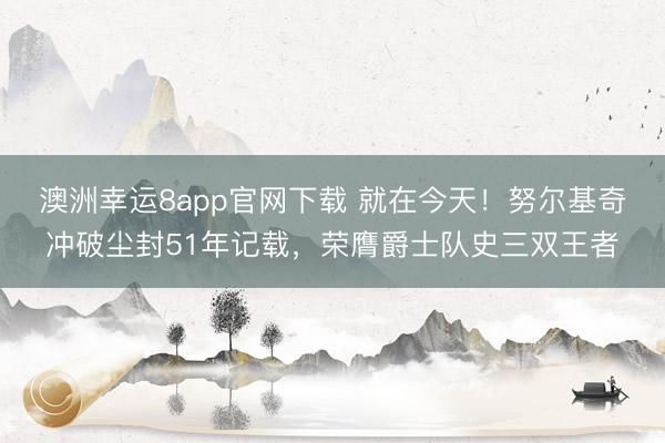 澳洲幸运8app官网下载 就在今天！努尔基奇冲破尘封51年记载，荣膺爵士队史三双王者