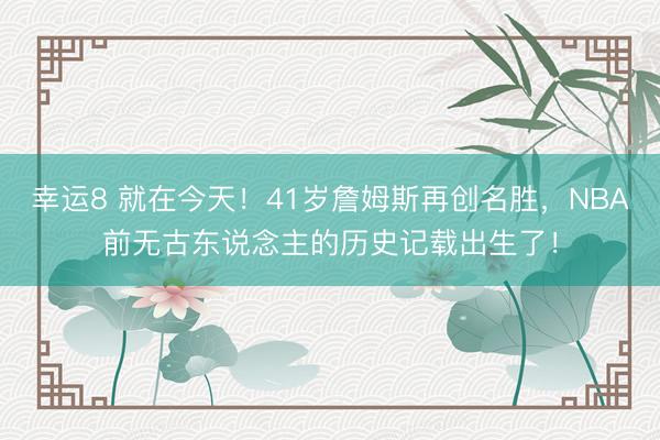 幸运8 就在今天！41岁詹姆斯再创名胜，NBA前无古东说念主的历史记载出生了！