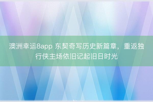 澳洲幸运8app 东契奇写历史新篇章，重返独行侠主场依旧记起旧日时光