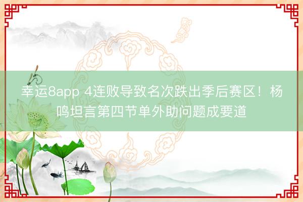 幸运8app 4连败导致名次跌出季后赛区！杨鸣坦言第四节单外助问题成要道