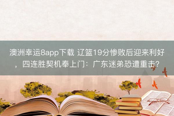 澳洲幸运8app下载 辽篮19分惨败后迎来利好，四连胜契机奉上门：广东迷弟恐遭重击？