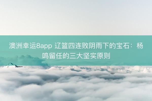 澳洲幸运8app 辽篮四连败阴雨下的宝石：杨鸣留任的三大坚实原则