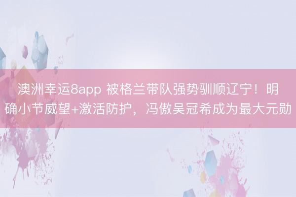澳洲幸运8app 被格兰带队强势驯顺辽宁！明确小节威望+激活防护，冯傲吴冠希成为最大元勋