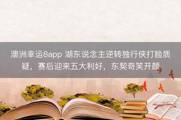 澳洲幸运8app 湖东说念主逆转独行侠打脸质疑，赛后迎来五大利好，东契奇笑开颜