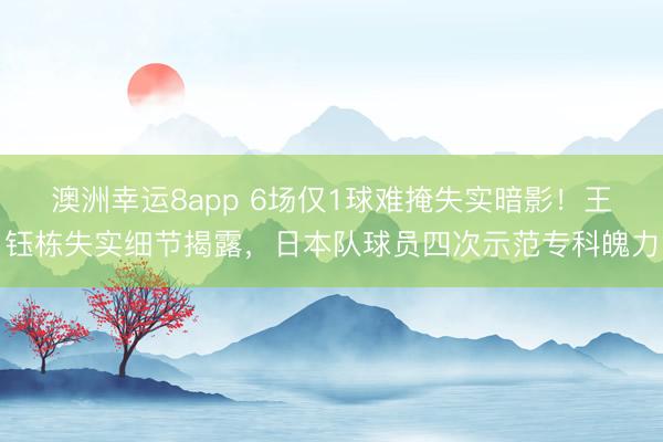 澳洲幸运8app 6场仅1球难掩失实暗影！王钰栋失实细节揭露，日本队球员四次示范专科魄力