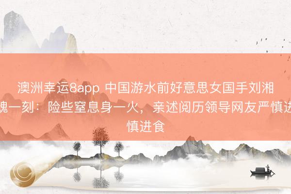澳洲幸运8app 中国游水前好意思女国手刘湘惊魂一刻：险些窒息身一火，亲述阅历领导网友严慎进食