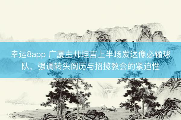 幸运8app 广厦主帅坦言上半场发达像必输球队，强调转头阅历与招揽教会的紧迫性