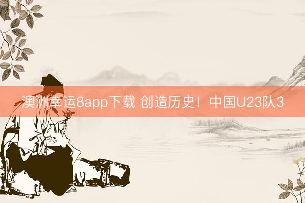 澳洲幸运8app下载 创造历史！中国U23队3