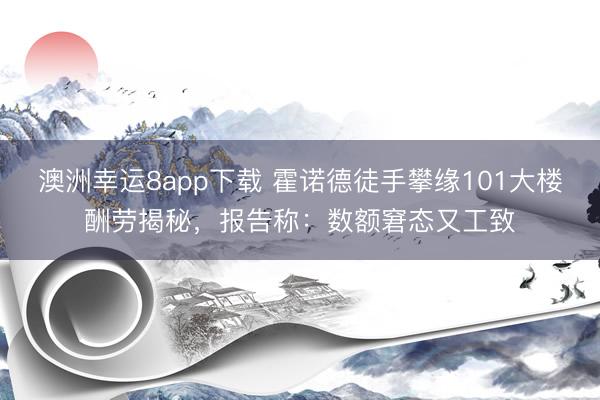 澳洲幸运8app下载 霍诺德徒手攀缘101大楼酬劳揭秘，报告称：数额窘态又工致