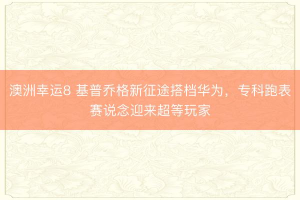 澳洲幸运8 基普乔格新征途搭档华为，专科跑表赛说念迎来超等玩家