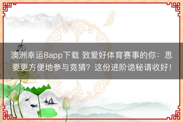 澳洲幸运8app下载 致爱好体育赛事的你：思要更方便地参与竞猜？这份进阶诡秘请收好！
