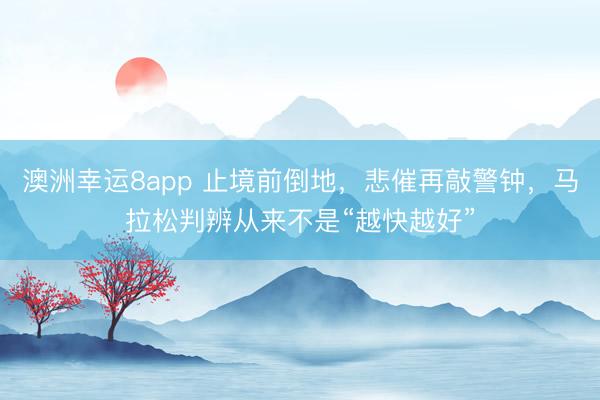 澳洲幸运8app 止境前倒地，悲催再敲警钟，马拉松判辨从来不是“越快越好”
