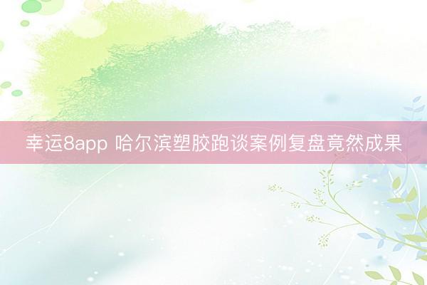 幸运8app 哈尔滨塑胶跑谈案例复盘竟然成果