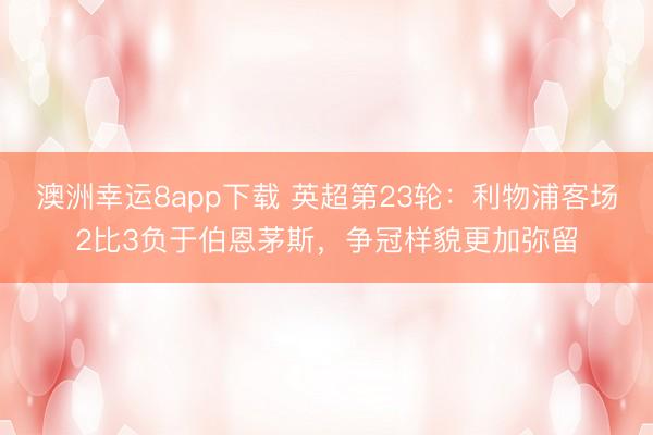 澳洲幸运8app下载 英超第23轮：利物浦客场2比3负于伯恩茅斯，争冠样貌更加弥留