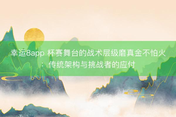 幸运8app 杯赛舞台的战术层级磨真金不怕火：传统架构与挑战者的应付