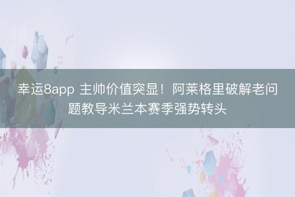 幸运8app 主帅价值突显！阿莱格里破解老问题教导米兰本赛季强势转头