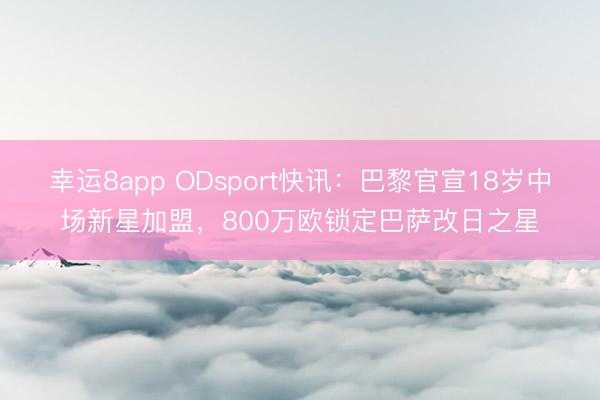 幸运8app ODsport快讯：巴黎官宣18岁中场新星加盟，800万欧锁定巴萨改日之星