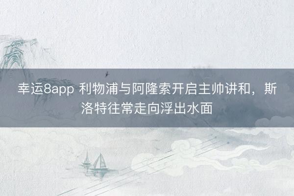 幸运8app 利物浦与阿隆索开启主帅讲和，斯洛特往常走向浮出水面
