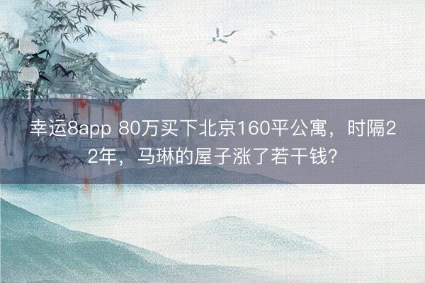 幸运8app 80万买下北京160平公寓，时隔22年，马琳的屋子涨了若干钱？