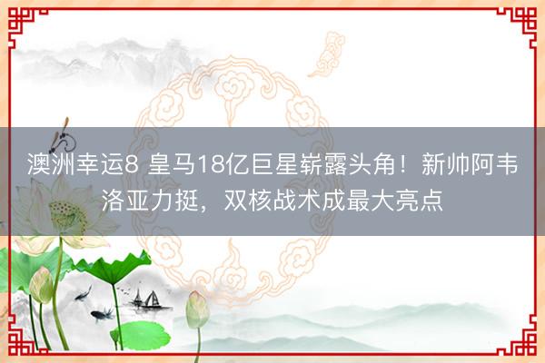 澳洲幸运8 皇马18亿巨星崭露头角！新帅阿韦洛亚力挺，双核战术成最大亮点