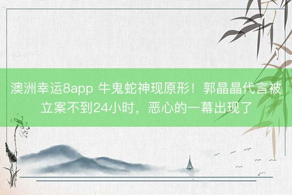 澳洲幸运8app 牛鬼蛇神现原形！郭晶晶代言被立案不到24小时，恶心的一幕出现了