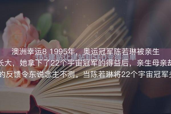 澳洲幸运8 1995年，奥运冠军陈若琳被亲生父母放弃，由舅舅服待长大，她拿下了22个宇宙冠军的得益后，亲生母亲却再行出现，而陈若琳的反馈令东说念主不测。当陈若琳将22个宇宙冠军头衔和5枚千里甸甸的奥运金牌收入囊中，成为举国齐知的体坛明星时，那位缺席了二十余载的生母却毫无征兆地现身了。她致使高调地出现时赛场...