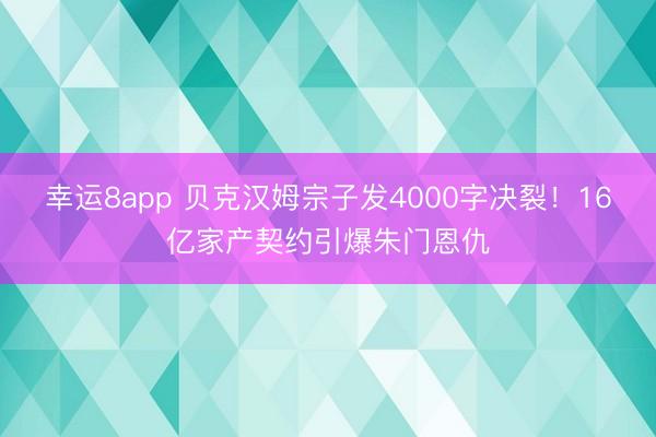 幸运8app 贝克汉姆宗子发4000字决裂！16亿家产契约引爆朱门恩仇