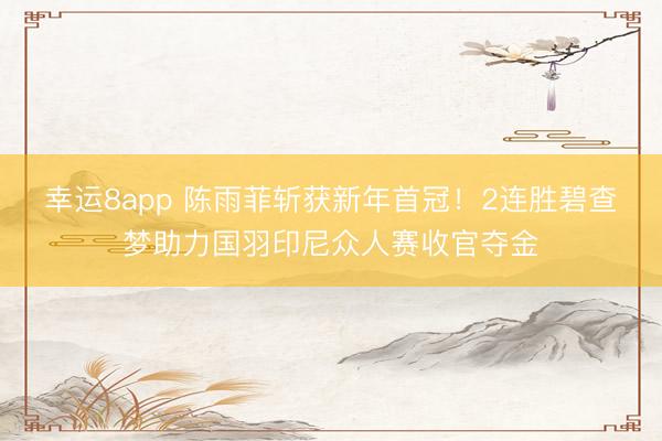 幸运8app 陈雨菲斩获新年首冠！2连胜碧查梦助力国羽印尼众人赛收官夺金