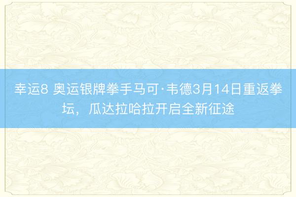 幸运8 奥运银牌拳手马可·韦德3月14日重返拳坛，瓜达拉哈拉开启全新征途