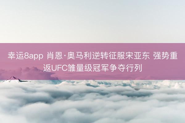 幸运8app 肖恩·奥马利逆转征服宋亚东 强势重返UFC雏量级冠军争夺行列