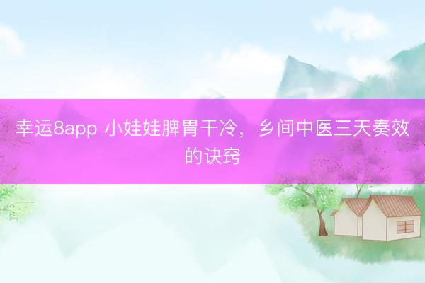 幸运8app 小娃娃脾胃干冷，乡间中医三天奏效的诀窍