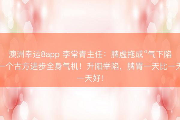 澳洲幸运8app 李常青主任：脾虚拖成“气下陷”，一个古方进步全身气机！升阳举陷，脾胃一天比一天好！
