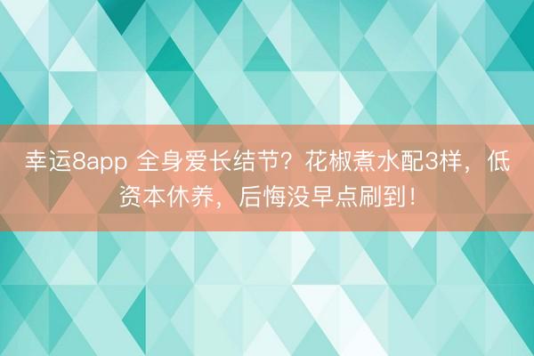 幸运8app 全身爱长结节？花椒煮水配3样，低资本休养，后悔没早点刷到！