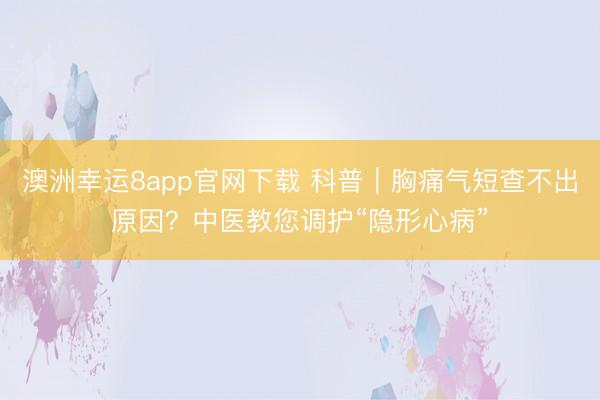 澳洲幸运8app官网下载 科普｜胸痛气短查不出原因？中医教您调护“隐形心病”