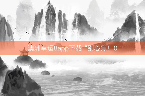 澳洲幸运8app下载 “别心焦！0