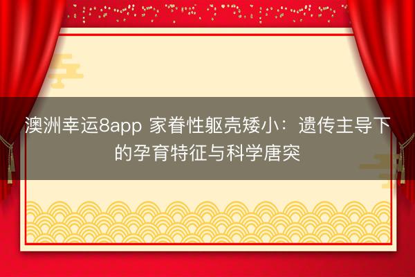 澳洲幸运8app 家眷性躯壳矮小：遗传主导下的孕育特征与科学唐突