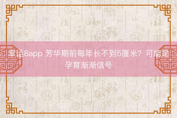 幸运8app 芳华期前每年长不到5厘米？可能是孕育渐渐信号