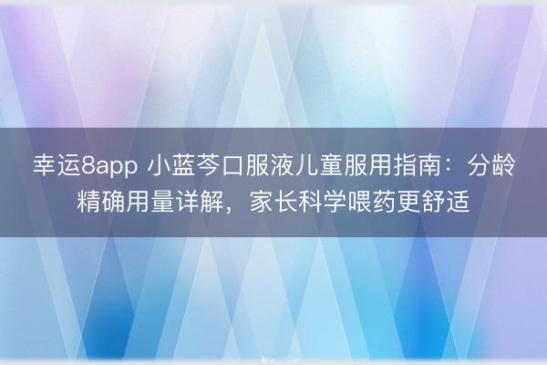 幸运8app 小蓝芩口服液儿童服用指南：分龄精确用量详解，家长科学喂药更舒适