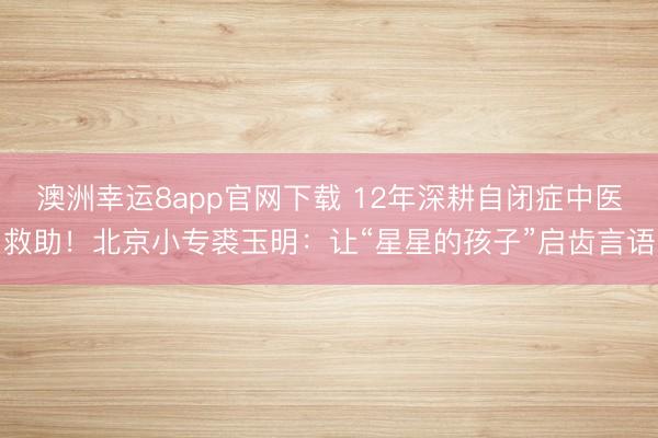 澳洲幸运8app官网下载 12年深耕自闭症中医救助!北京小专裘玉明:让“星星的孩子”启齿言语