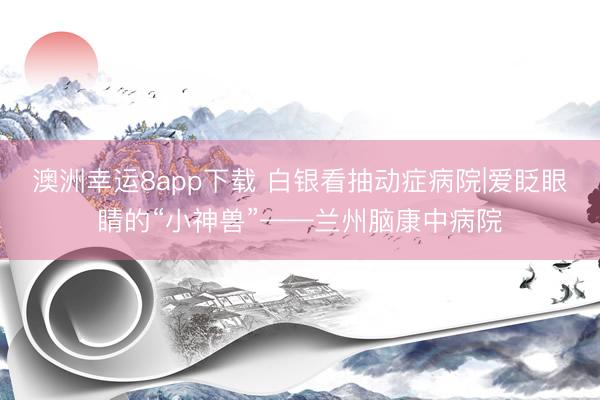 澳洲幸运8app下载 白银看抽动症病院|爱眨眼睛的“小神兽”——兰州脑康中病院