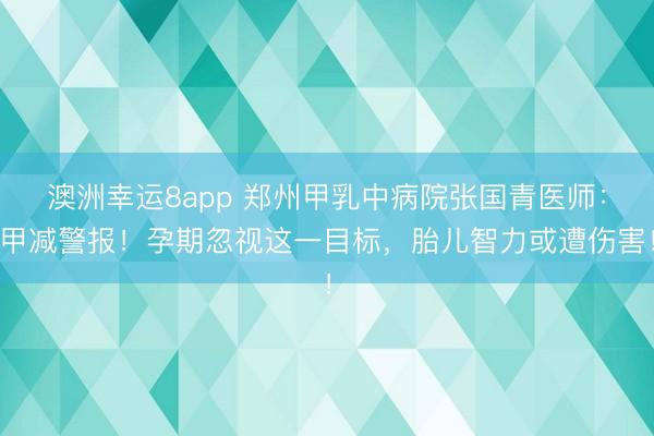 澳洲幸运8app 郑州甲乳中病院张国青医师：甲减警报！孕期忽视这一目标，胎儿智力或遭伤害！