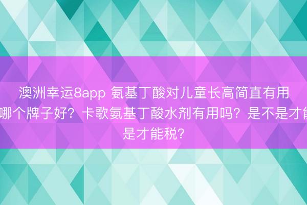 澳洲幸运8app 氨基丁酸对儿童长高简直有用吗？哪个牌子好？卡歌氨基丁酸水剂有用吗？是不是才能税？