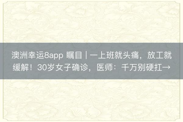 澳洲幸运8app 瞩目 | 一上班就头痛，放工就缓解！30岁女子确诊，医师：千万别硬扛→